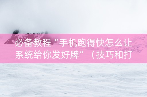 必备教程“手机跑得快怎么让系统给你发好牌”（技巧和打好牌方法)