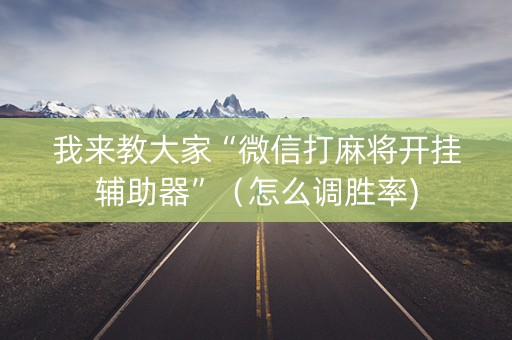 我来教大家“微信打麻将开挂辅助器”（怎么调胜率)