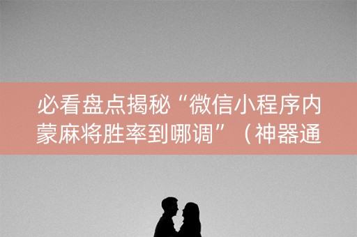 必看盘点揭秘“微信小程序内蒙麻将胜率到哪调”（神器通用版)