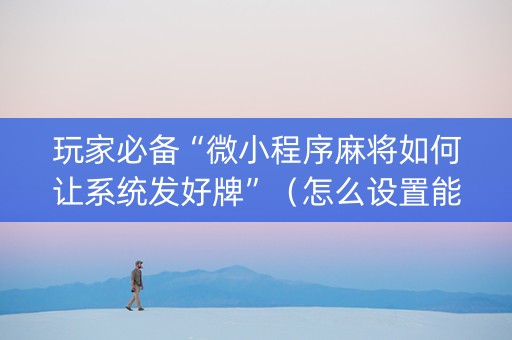 玩家必备“微小程序麻将如何让系统发好牌”（怎么设置能有好牌)