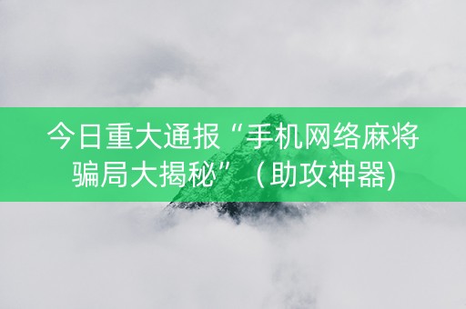 今日重大通报“手机网络麻将骗局大揭秘”（助攻神器)
