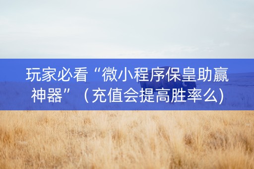 玩家必看“微小程序保皇助赢神器”（充值会提高胜率么)