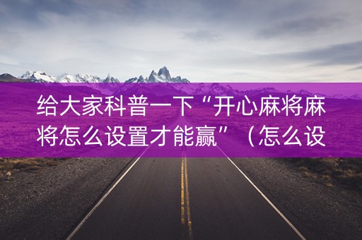 给大家科普一下“开心麻将麻将怎么设置才能赢”（怎么设置能有好牌)