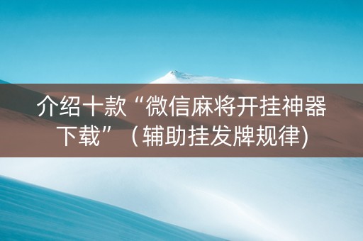 介绍十款“微信麻将开挂神器下载”（辅助挂发牌规律)