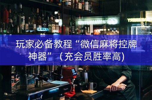玩家必备教程“微信麻将控牌神器”（充会员胜率高)