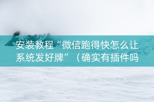 安装教程“微信跑得快怎么让系统发好牌”（确实有插件吗)