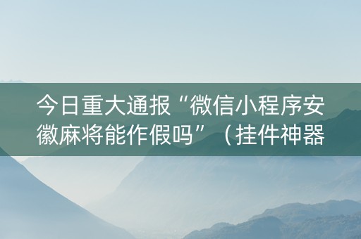 今日重大通报“微信小程序安徽麻将能作假吗”（挂件神器)