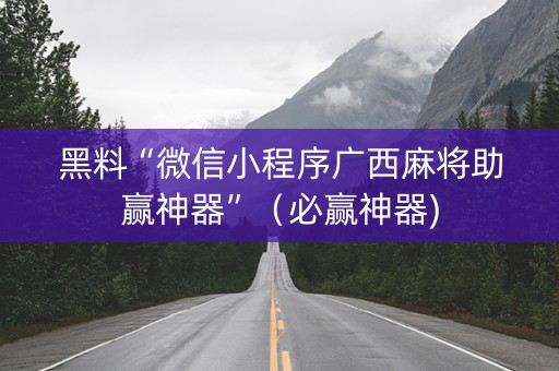 黑料“微信小程序广西麻将助赢神器”（必赢神器)