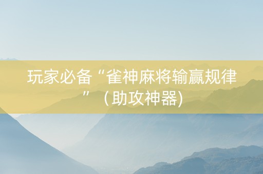 玩家必备“雀神麻将输赢规律”（助攻神器)