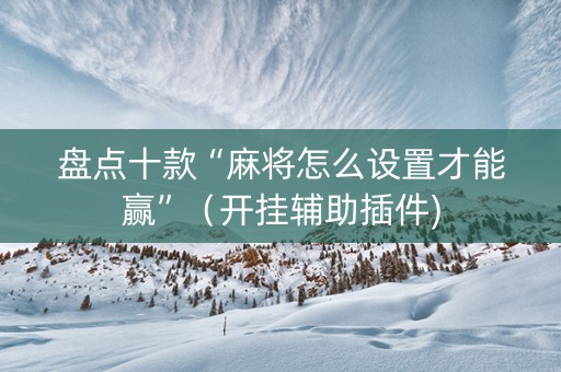 盘点十款“麻将怎么设置才能赢”（开挂辅助插件)