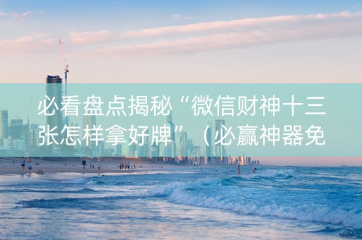 必看盘点揭秘“微信财神十三张怎样拿好牌”（必赢神器免费安装)