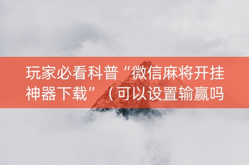 玩家必看科普“微信麻将开挂神器下载”（可以设置输赢吗)