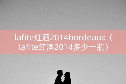 lafite红酒2014bordeaux（lafite红酒2014多少一瓶）