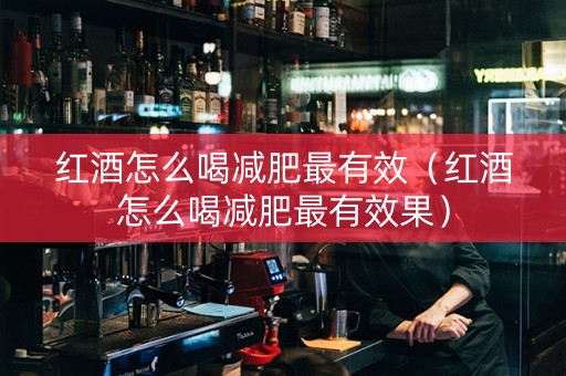 红酒怎么喝减肥最有效（红酒怎么喝减肥最有效果）