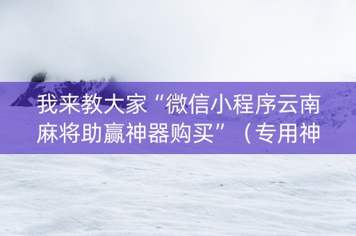我来教大家“微信小程序云南麻将助赢神器购买”（专用神器)