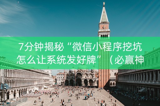 7分钟揭秘“微信小程序挖坑怎么让系统发好牌”（必赢神器辅助器)