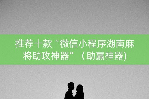 推荐十款“微信小程序湖南麻将助攻神器”（助赢神器)