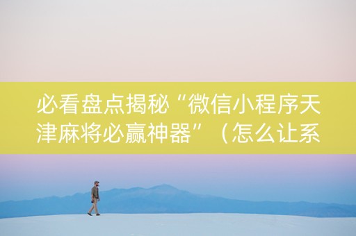必看盘点揭秘“微信小程序天津麻将必赢神器”（怎么让系统给你发好牌)