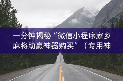 一分钟揭秘“微信小程序家乡麻将助赢神器购买”（专用神器下载)