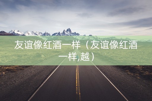 友谊像红酒一样（友谊像红酒一样,越）