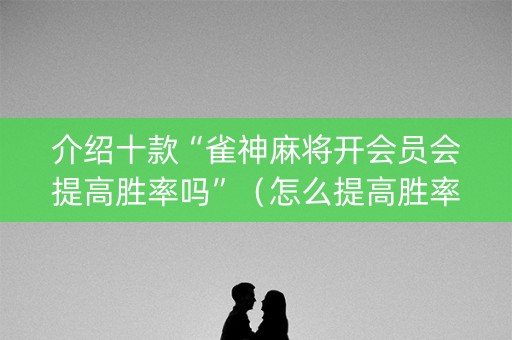 介绍十款“雀神麻将开会员会提高胜率吗”（怎么提高胜率)