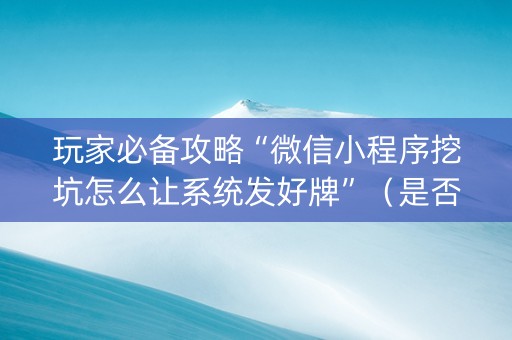 玩家必备攻略“微信小程序挖坑怎么让系统发好牌”（是否能开挂)