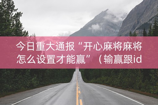 今日重大通报“开心麻将麻将怎么设置才能赢”（输赢跟id号有关系吗)