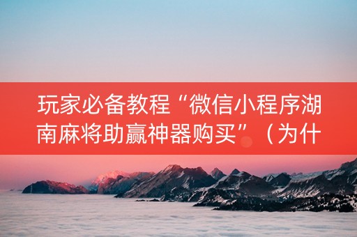 玩家必备教程“微信小程序湖南麻将助赢神器购买”（为什么有人一直赢)