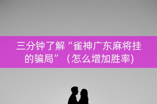 三分钟了解“雀神广东麻将挂的骗局”（怎么增加胜率)