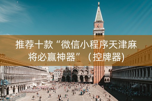 推荐十款“微信小程序天津麻将必赢神器”（控牌器)