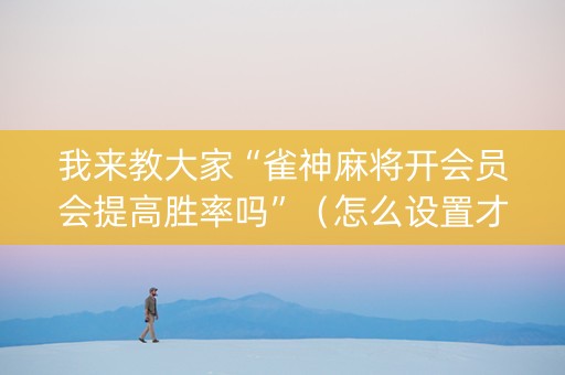 我来教大家“雀神麻将开会员会提高胜率吗”（怎么设置才能赢)
