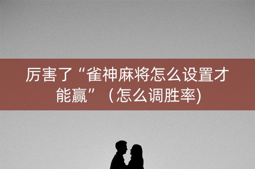 厉害了“雀神麻将怎么设置才能赢”（怎么调胜率)