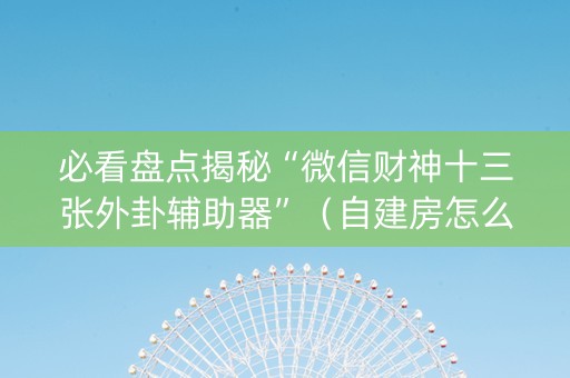 必看盘点揭秘“微信财神十三张外卦辅助器”（自建房怎么赢)