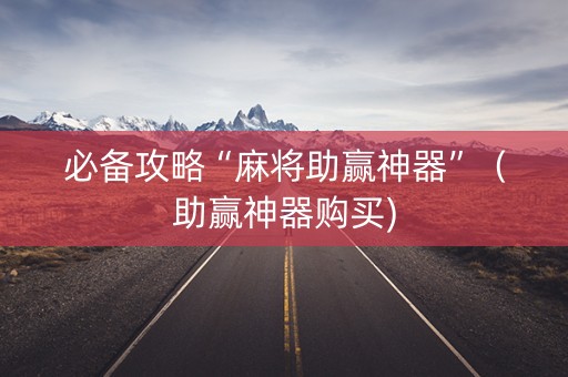 必备攻略“麻将助赢神器”（助赢神器购买)