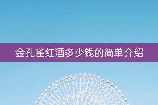 金孔雀红酒多少钱的简单介绍