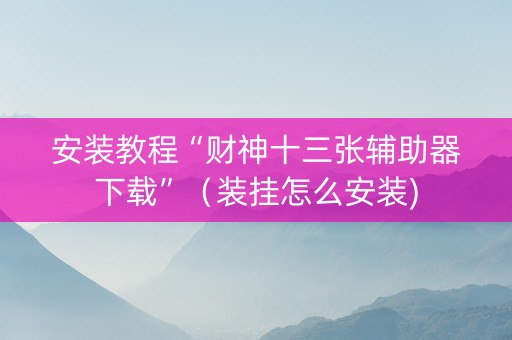 安装教程“财神十三张辅助器下载”（装挂怎么安装)