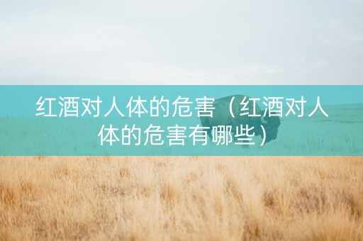 红酒对人体的危害（红酒对人体的危害有哪些）