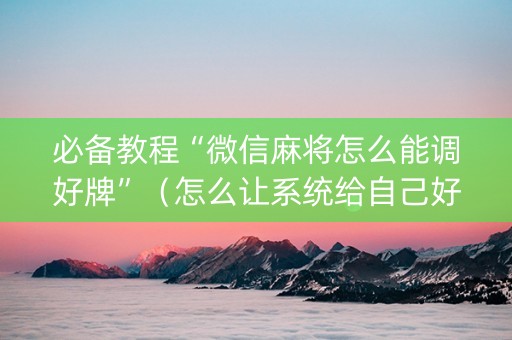 必备教程“微信麻将怎么能调好牌”（怎么让系统给自己好牌)