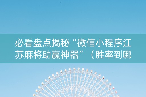 必看盘点揭秘“微信小程序江苏麻将助赢神器”（胜率到哪调)