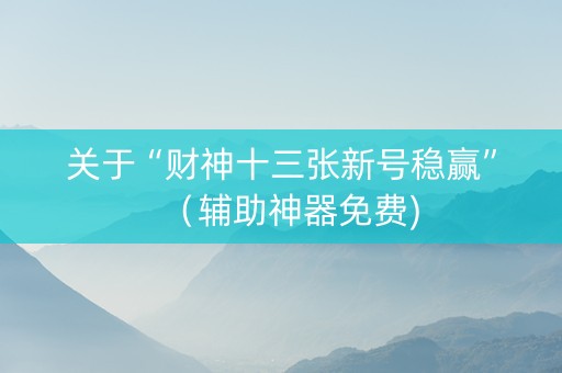 关于“财神十三张新号稳赢”（辅助神器免费)