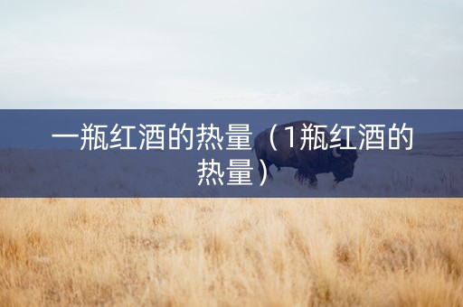 一瓶红酒的热量（1瓶红酒的热量）