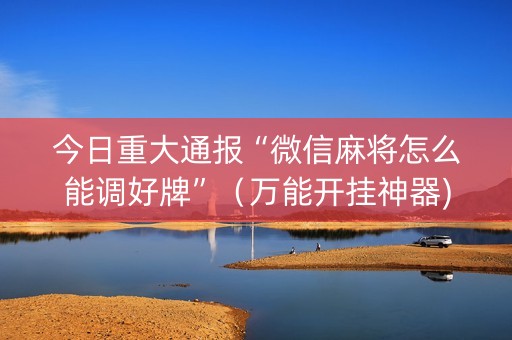 今日重大通报“微信麻将怎么能调好牌”（万能开挂神器)