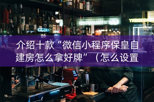介绍十款“微信小程序保皇自建房怎么拿好牌”（怎么设置能有好牌)