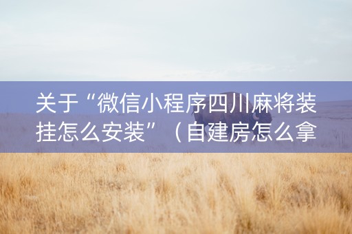 关于“微信小程序四川麻将装挂怎么安装”（自建房怎么拿好牌)