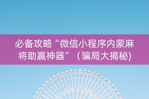 必备攻略“微信小程序内蒙麻将助赢神器”（骗局大揭秘)