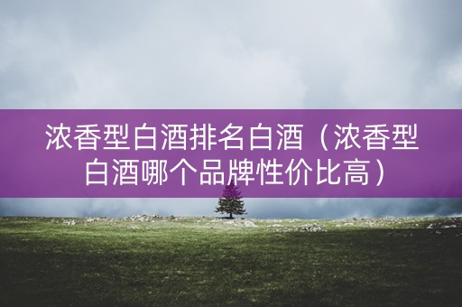 浓香型白酒排名白酒（浓香型白酒哪个品牌性价比高）