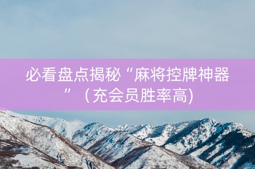 必看盘点揭秘“麻将控牌神器”（充会员胜率高)