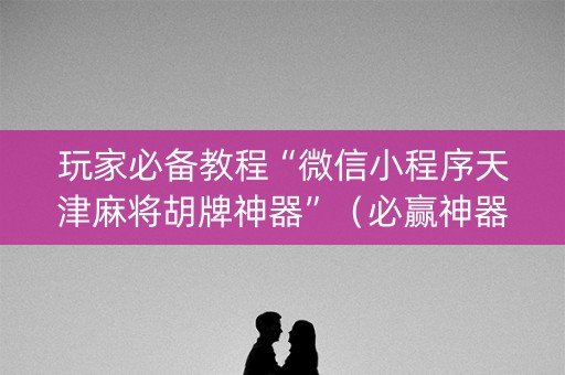 玩家必备教程“微信小程序天津麻将胡牌神器”（必赢神器免费安装)