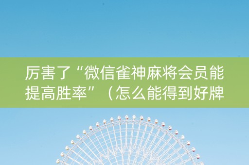 厉害了“微信雀神麻将会员能提高胜率”（怎么能得到好牌)