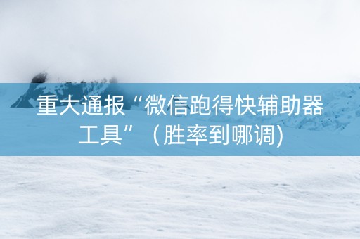 重大通报“微信跑得快辅助器工具”（胜率到哪调)